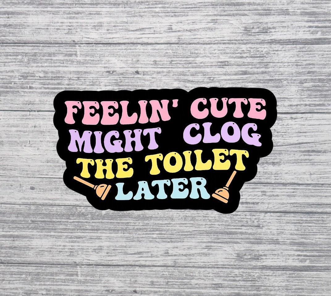 Feelin’ Cute Might Clog the Toilet Later Sticker