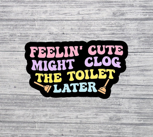 Feelin’ Cute Might Clog the Toilet Later Sticker